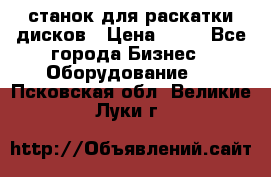 станок для раскатки дисков › Цена ­ 75 - Все города Бизнес » Оборудование   . Псковская обл.,Великие Луки г.